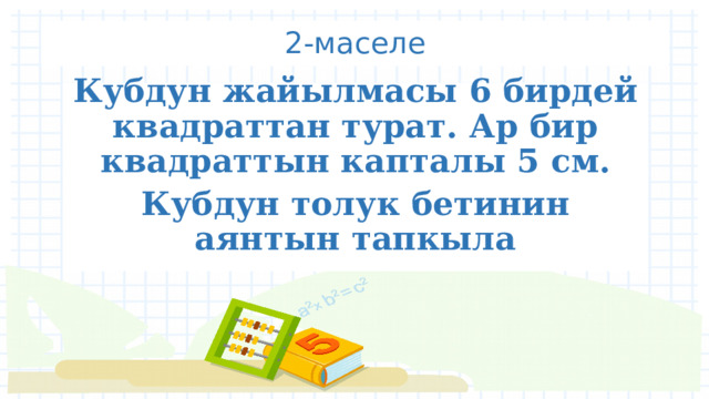 2-маселе Кубдун жайылмасы 6 бирдей квадраттан турат. Ар бир квадраттын капталы 5 см. Кубдун толук бетинин аянтын тапкыла 