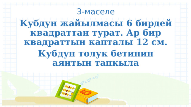 3-маселе Кубдун жайылмасы 6 бирдей квадраттан турат. Ар бир квадраттын капталы 12 см. Кубдун толук бетинин аянтын тапкыла 