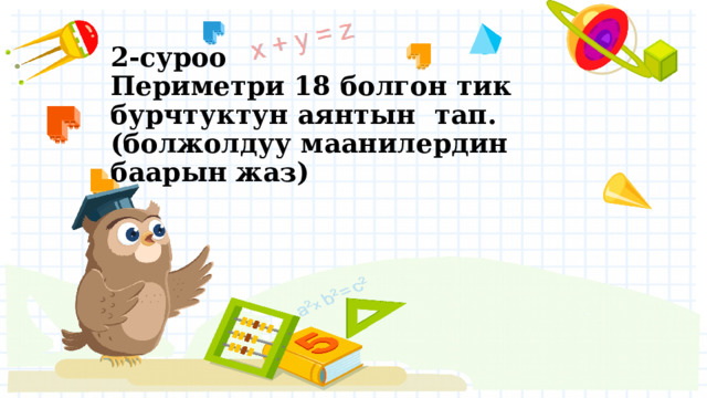 2-суроо  Периметри 18 болгон тик бурчтуктун аянтын тап. (болжолдуу маанилердин баарын жаз)   
