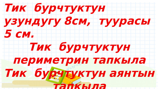 Тик бурчтуктун узундугу 8см, туурасы 5 см. Тик бурчтуктун периметрин тапкыла Тик бурчтуктун аянтын тапкыла  