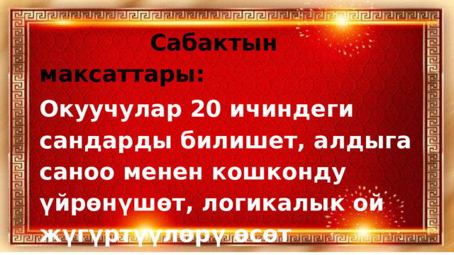  Сабактын максаттары: Окуучулар 20 ичиндеги сандарды билишет, алдыга саноо менен кошконду үйрөнүшөт, логикалык ой жүгүртүүлөрү өсөт 