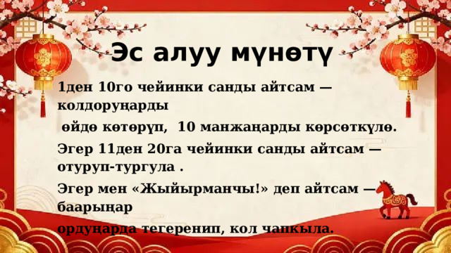 Эс алуу мүнөтү 1ден 10го чейинки санды айтсам — колдоруңарды  өйдө көтөрүп, 10 манжаңарды көрсөткүлө. Эгер 11ден 20га чейинки санды айтсам — отуруп-тургула . Эгер мен «Жыйырманчы!» деп айтсам — баарыңар ордуңарда тегеренип, кол чапкыла. 