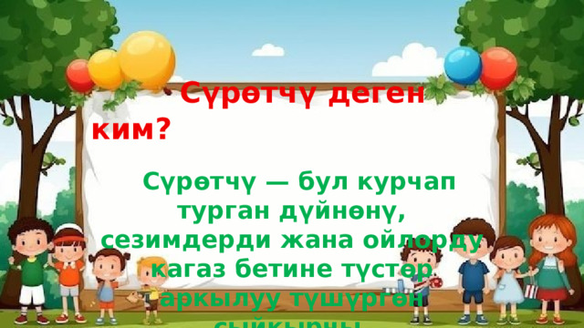 Сүрөтчү деген ким?   Сүрөтчү — бул курчап турган дүйнөнү, сезимдерди жана ойлорду кагаз бетине түстөр аркылуу түшүргөн сыйкырчы. 