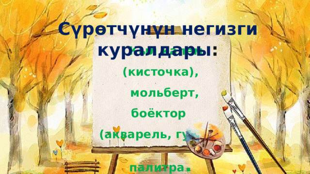  Сүрөтчүнүн негизги куралдары :  Кыл калем (кисточка),  мольберт, боёктор (акварель, гуашь) палитра . 