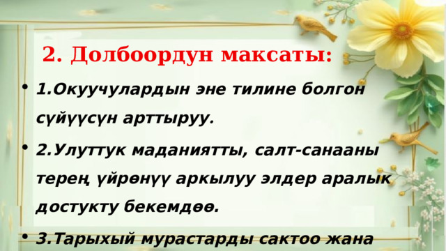  2. Долбоордун максаты: 1.Окуучулардын эне тилине болгон сүйүүсүн арттыруу . 2.Улуттук маданиятты, салт-санааны терең үйрөнүү аркылуу элдер аралык достукту бекемдөө. 3.Тарыхый мурастарды сактоо жана жайылтуу. 