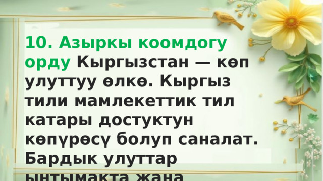 10. Азыркы коомдогу орду Кыргызстан — көп улуттуу өлкө. Кыргыз тили мамлекеттик тил катары достуктун көпүрөсү болуп саналат. Бардык улуттар ынтымакта жана биримдикте жашашат. 
