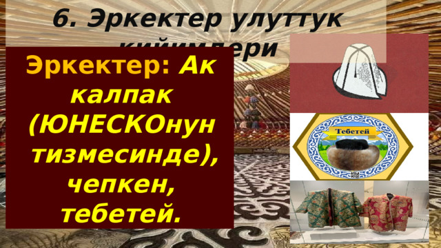 6. Эркектер улуттук кийимдери Эркектер:  Ак калпак (ЮНЕСКОнун  тизмесинде), чепкен, тебетей. 