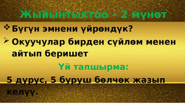 Жыйынтыктоо – 2 мүнөт Бүгүн эмнени үйрөндүк? Окуучулар бирден сүйлөм менен айтып беришет Үй тапшырма: 5 дурус, 5 буруш бөлчөк жазып келүү. 