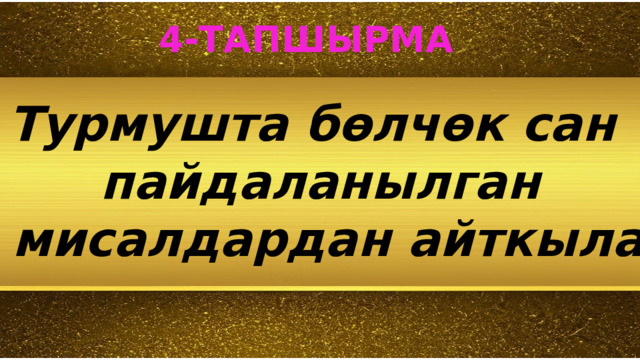  4-ТАПШЫРМА Турмушта бөлчөк сан пайдаланылган  мисалдардан айткыла 