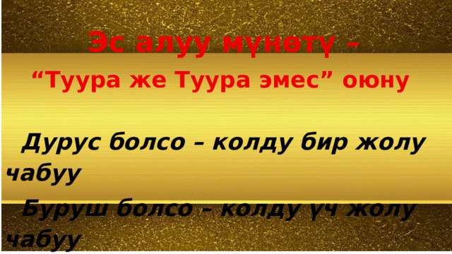  Эс алуу мүнөтү – “ Туура же Туура эмес” оюну   Дурус болсо – колду бир жолу чабуу  Буруш болсо – колду үч жолу чабуу 
