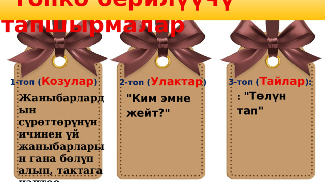  Топко берилүүчү тапшырмалар 1-топ ( Козулар )  3-топ ( Тайлар ):  2-топ ( Улактар )  : 