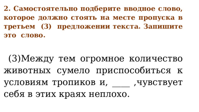 2. Самостоятельно подберите вводное слово, которое должно стоять на месте пропуска в третьем (3) предложении текста. Запишите это слово.   (3)Между тем огромное количество животных сумело приспособиться к условиям тропиков и, ____ ,чувствует себя в этих краях неплохо. 