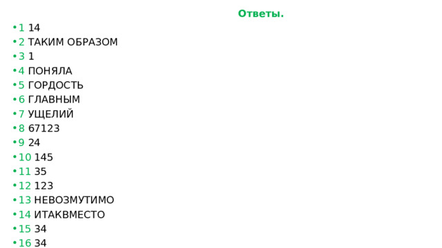  Ответы. 1 14 2 ТАКИМ ОБРАЗОМ 3 1 4 ПОНЯЛА 5 ГОРДОСТЬ 6 ГЛАВНЫМ 7 УЩЕЛИЙ 8 67123 9 24 10 145 11 35 12 123 13 НЕВОЗМУТИМО 14 ИТАКВМЕСТО 15 34 16 34 