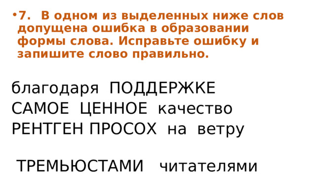 7.  В одном из выделенных ниже слов допущена ошибка в образовании формы слова. Исправьте ошибку и запишите слово правильно.  благодаря ПОДДЕРЖКЕ САМОЕ ЦЕННОЕ качество РЕНТГЕН ПРОСОХ на ветру  ТРЕМЬЮСТАМИ читателями 