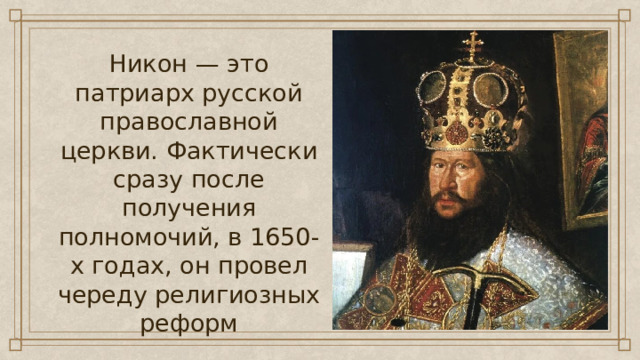 Никон — это патриарх русской православной церкви. Фактически сразу после получения полномочий, в 1650-х годах, он провел череду религиозных реформ 