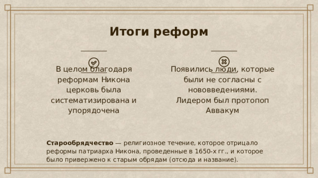 Итоги реформ В целом благодаря реформам Никона церковь была систематизирована и упорядочена Появились люди, которые были не согласны с нововведениями. Лидером был протопоп Аввакум Старообрядчество  — религиозное течение, которое отрицало реформы патриарха Никона, проведенные в 1650-х гг., и которое было привержено к старым обрядам (отсюда и название). 
