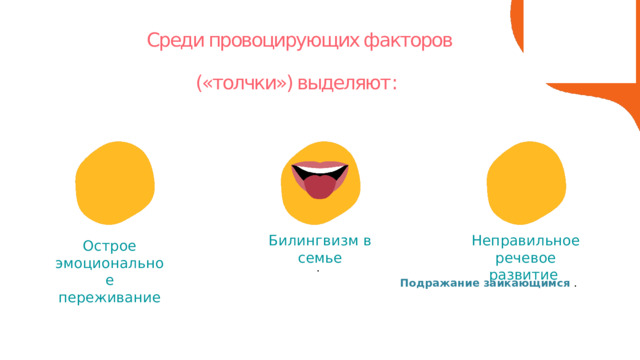 Среди провоцирующих факторов («толчки») выделяют : Билингвизм в семье Неправильное речевое развитие Острое эмоциональное переживание . Подражание заикающимся . 