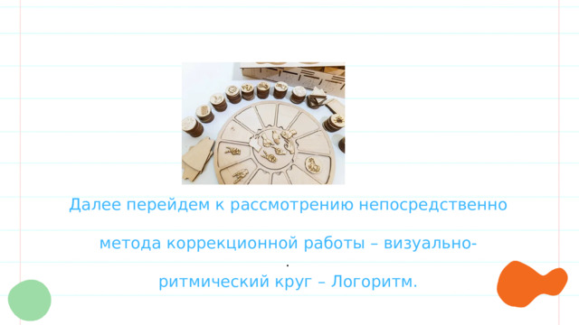 Далее перейдем к рассмотрению непосредственно метода коррекционной работы – визуально- ритмический круг – Логоритм. . 
