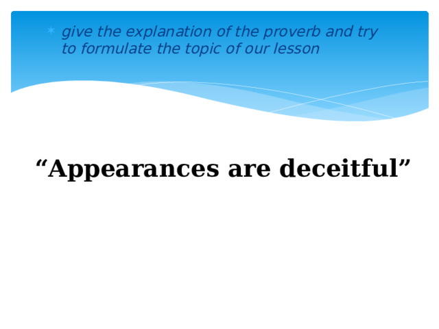 give the explanation of the proverb and try to formulate the topic of our lesson “ Appearances are deceitful” 