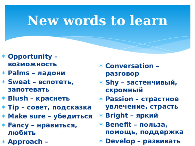 New words to learn Opportunity – возможность Palms – ладони Sweat – вспотеть, запотевать Blush – краснеть Tip – совет, подсказка Make sure – убедиться Fancy – нравиться, любить Approach – приближаться   Conversation – разговор Shy – застенчивый, скромный Passion – страстное увлечение, страсть Bright – яркий Benefit – польза, помощь, поддержка Develop – развивать Avoid – избегать 