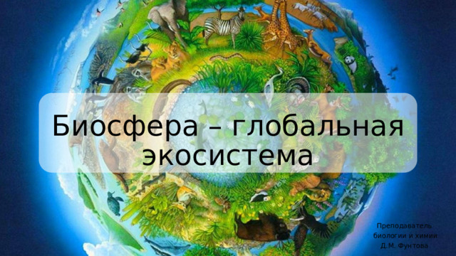Биосфера – глобальная экосистема Преподаватель  биологии и химии Д.М. Фунтова 