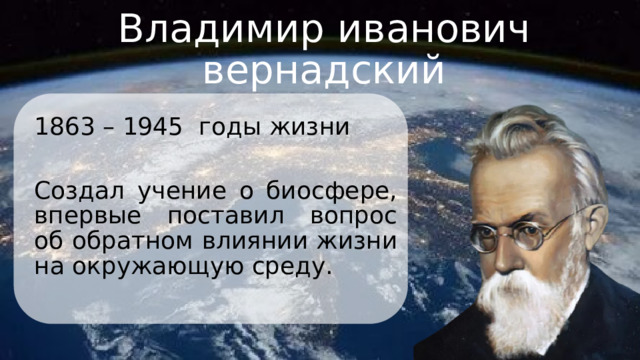 Владимир иванович вернадский 1863 – 1945 годы жизни Создал учение о биосфере, впервые поставил вопрос об обратном влиянии жизни на окружающую среду. 
