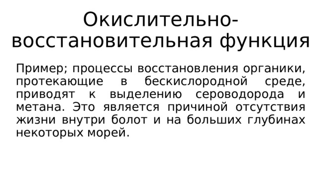 Окислительно-восстановительная функция Пример; процессы восстановления органики, протекающие в бескислородной среде, приводят к выделению сероводорода и метана. Это является причиной отсутствия жизни внутри болот и на больших глубинах некоторых морей. 