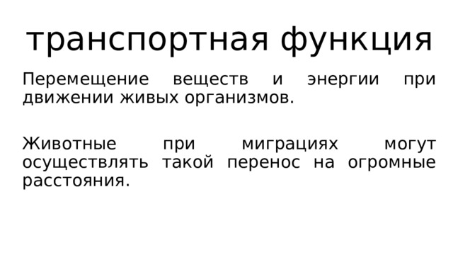 транспортная функция Перемещение веществ и энергии при движении живых организмов. Животные при миграциях могут осуществлять такой перенос на огромные расстояния. 