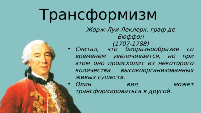Трансформизм Жорж-Луи Леклерк, граф де Бюффон (1707-1788) Считал, что биоразнообразие со временем увеличивается, но при этом оно происходит из некоторого количества высокоорганизованных живых существ. Один вид может трансформироваться в другой. 