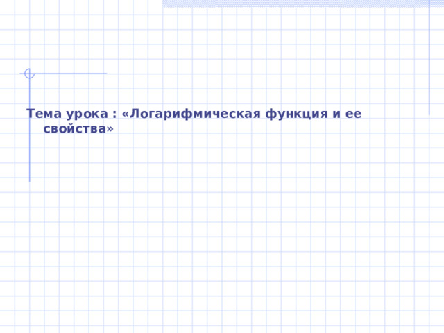      Тема урока : «Логарифмическая функция и ее свойства»  