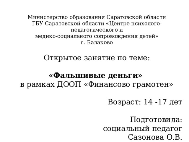 Министерство образования Саратовской области ГБУ Саратовской области «Центре психолого-педагогического и медико-социального сопровождения детей» г. Балаково Открытое занятие по теме: «Фальшивые деньги» в рамках ДООП «Финансово грамотен» Возраст: 14 -17 лет Подготовила: социальный педагог Сазонова О.В. 