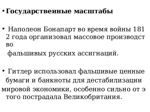 Государственные масштабы   Наполеон Бонапарт во время войны 1812 года организовал массовое производство   фальшивых русских ассигнаций.  Гитлер использовал фальшивые ценные   бумаги и банкноты для дестабилизации  мировой экономики, особенно сильно от этого пострадала Великобритания.   