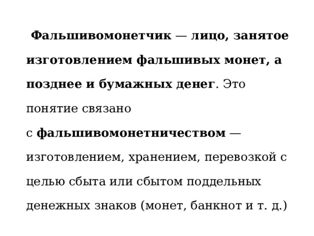  Фальшивомонетчик  —  лицо, занятое изготовлением фальшивых монет, а позднее и бумажных денег . Это понятие связано с  фальшивомонетничеством  — изготовлением, хранением, перевозкой с целью сбыта или сбытом поддельных денежных знаков (монет, банкнот и т. д.)  
