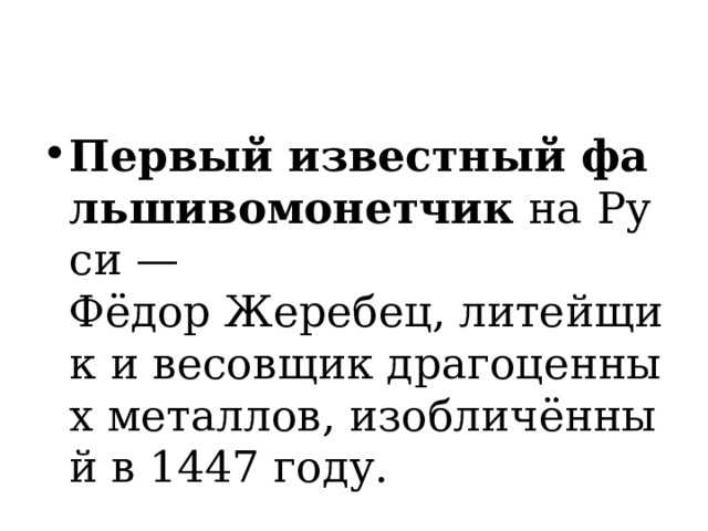 Первый известный фальшивомонетчик  на Руси — Фёдор Жеребец, литейщик и весовщик драгоценных металлов, изобличённый в 1447 году. 