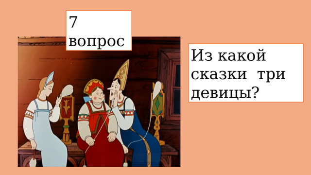 7 вопрос  Из какой сказки  три девицы? 