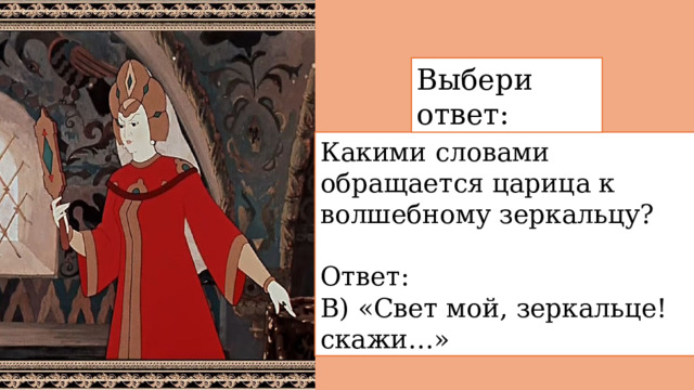 Выбери ответ: Какими словами обращается царица к волшебному зеркальцу? Ответ:  В) «Свет мой, зеркальце! скажи…» 
