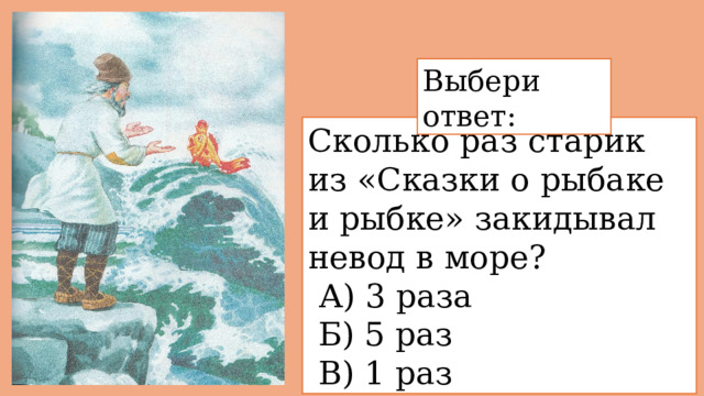 Выбери ответ: Сколько раз старик из «Сказки о рыбаке и рыбке» закидывал невод в море?   А) 3 раза  Б) 5 раз  В) 1 раз 