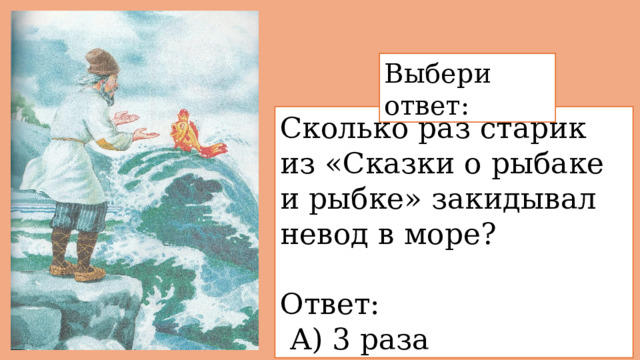 Выбери ответ: Сколько раз старик из «Сказки о рыбаке и рыбке» закидывал невод в море? Ответ:   А) 3 раза 