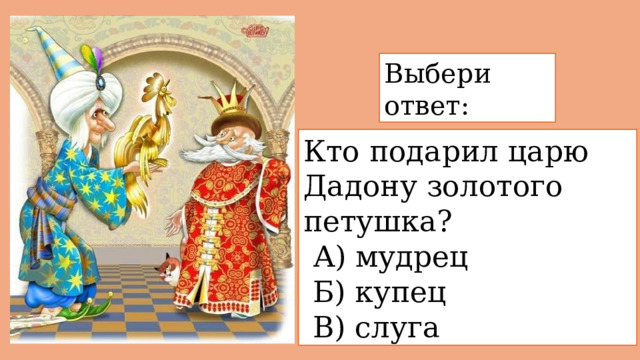 Выбери ответ: Кто подарил царю Дадону золотого петушка?  А) мудрец  Б) купец  В) слуга 