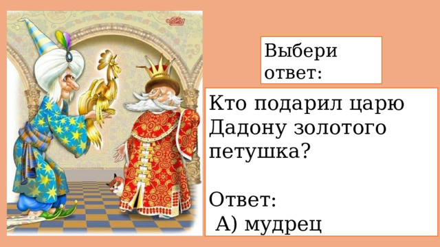 Выбери ответ: Кто подарил царю Дадону золотого петушка? Ответ:  А) мудрец 