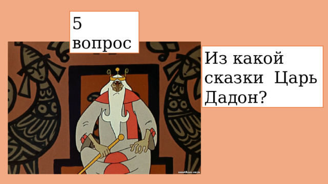 5 вопрос  Из какой сказки  Царь Дадон? 