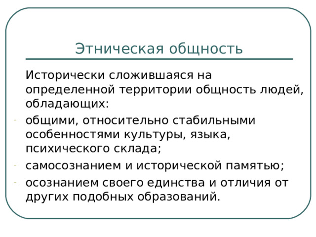 Этническая общность  Исторически сложившаяся на определенной территории общность людей, обладающих: общими, относительно стабильными особенностями культуры, языка, психического склада ; самосознанием и исторической памятью ; осознанием своего единства и отличия от других подобных образований. 