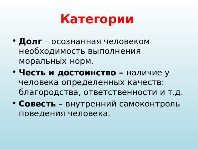 Категории Долг – осознанная человеком необходимость выполнения моральных норм. Честь и достоинство – наличие у человека определенных качеств: благородства, ответственности и т.д. Совесть – внутренний самоконтроль поведения человека. 