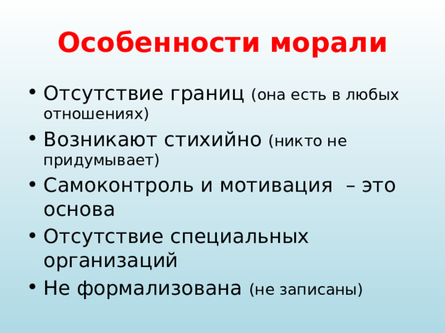 Особенности морали Отсутствие границ (она есть в любых отношениях) Возникают стихийно (никто не придумывает) Самоконтроль и мотивация – это основа Отсутствие специальных организаций Не формализована (не записаны) 