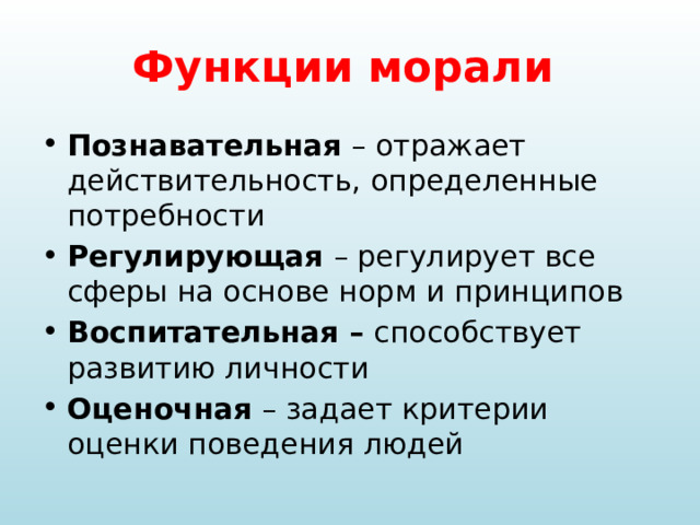 Функции морали Познавательная – отражает действительность, определенные потребности Регулирующая – регулирует все сферы на основе норм и принципов Воспитательная – способствует развитию личности Оценочная – задает критерии оценки поведения людей 