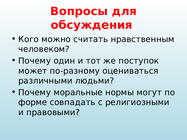 Вопросы для обсуждения Кого можно считать нравственным человеком? Почему один и тот же поступок может по-разному оцениваться различными людьми? Почему моральные нормы могут по форме совпадать с религиозными и правовыми? 