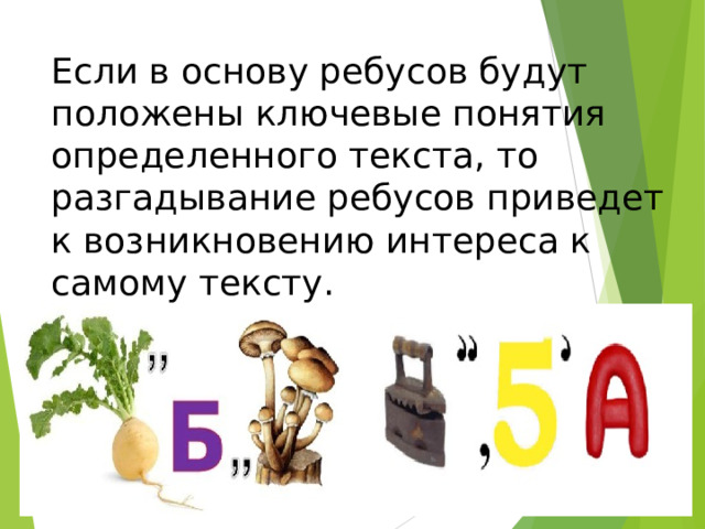 Если в основу ребусов будут положены ключевые понятия определенного текста, то разгадывание ребусов приведет к возникновению интереса к самому тексту. 