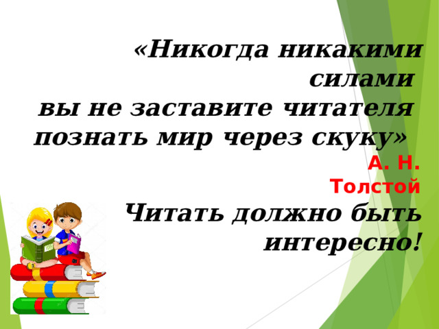 «Никогда никакими силами  вы не заставите читателя  познать мир через скуку»    А. Н. Толстой  Читать должно быть интересно!   