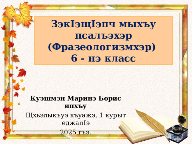 Зэк I эщ I эпч мыхъу псалъэхэр  (Фразеологизмхэр)  6 - нэ класс Куэшмэн Маринэ Борис ипхъу Щхьэлыкъуэ къуажэ, 1 курыт еджап I э 2025 гъэ.  