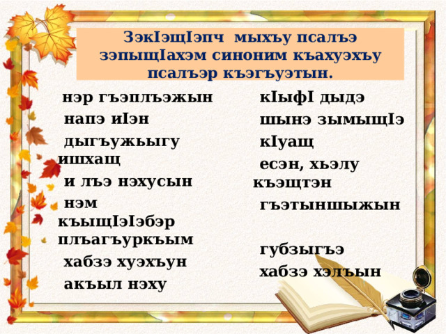 Зэк I эщ I эпч мыхъу псалъэ зэпыщ I ахэм синоним къахуэхъу псалъэр къэгъуэтын.  к I ыф I дыдэ  шынэ зымыщ I э  к I уащ  есэн, хьэлу къэщтэн  гъэтыншыжын   губзыгъэ  хабзэ хэлъын  нэр гъэплъэжын  напэ и I эн  дыгъужьыгу ишхащ  и лъэ нэхусын  нэм къыщ I э I эбэр плъагъуркъым  хабзэ хуэхъун  акъыл нэху 